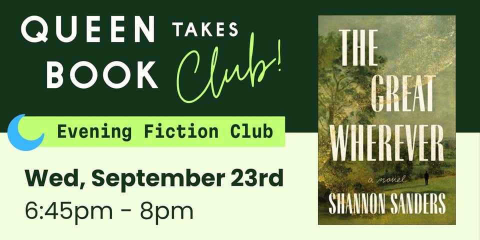 Queen Takes Book Fiction Club meeting on Wednesday, September 23rd at 6:45pm. We're reading "The Great Wherever" by Shannon Sanders.