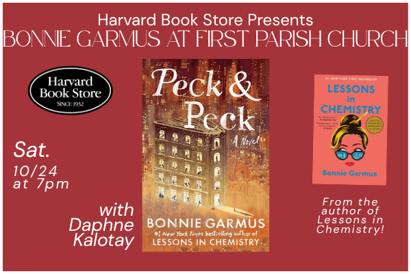 An image with a red background and white lettering. The top says "Harvard Book Store Presents Bonnie Garmus at First Parish Church". Underneath that is a picture of Bonnie Garmus' newest book, "Peck & Peck". To the left of that is Harvard Book Store's logo. Under the logo is white text that says "Sat. 10/24 at 7PM" and "with Daphne Kalotay". The righthand side of the image shows a picture of the cover of Bonnie Garmus' "Lessons in Chemistry" with white text underneath it reading "from the author of Lessons in Chemistry".